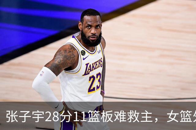 张子宇28分11篮板难救主，女篮外线哑火惜败澳洲