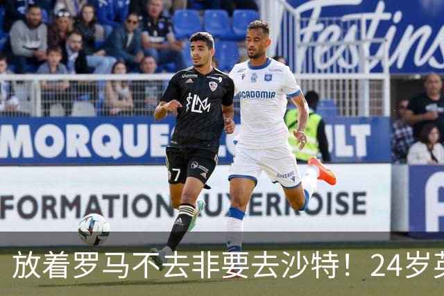 放着罗马不去非要去沙特！24岁英超新星淘金，4年狂揽6800万欧元