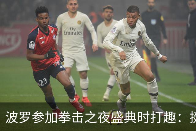 波罗参加拳击之夜盛典时打趣：挺想和库库雷利亚切磋一下