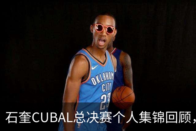 石奎CUBAL总决赛个人集锦回顾，全场得到33分11篮板