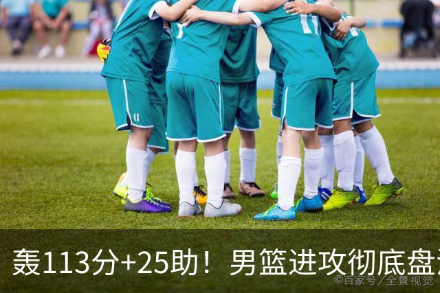 轰113分+25助！男篮进攻彻底盘活，媒体人：唯一亮点是没有高诗岩
