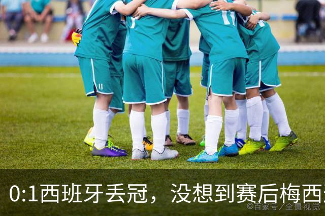 0:1西班牙丢冠，没想到赛后梅西这样说，不是少打一人能扳平的！