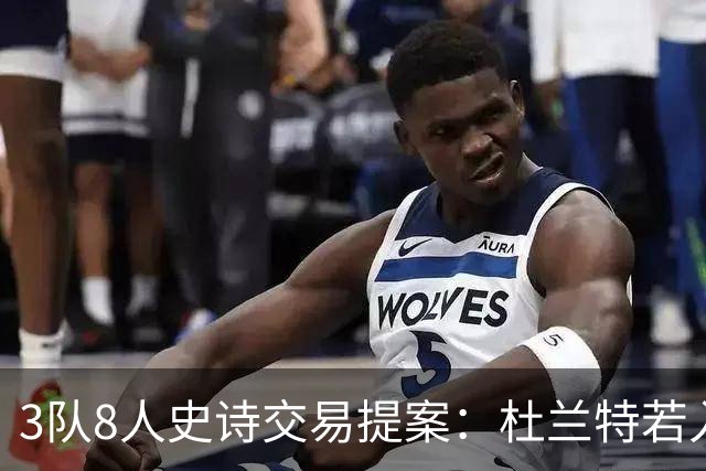 3队8人史诗交易提案：杜兰特若入猛龙，伦纳德与巴恩斯将迎最强搭档